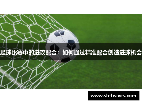 足球比赛中的进攻配合：如何通过精准配合创造进球机会